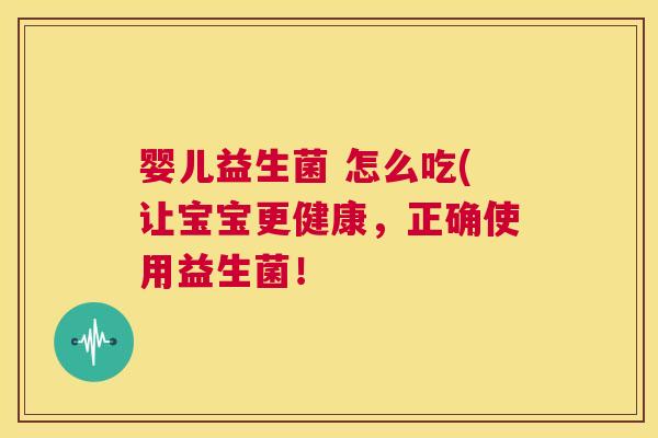 婴儿益生菌 怎么吃(让宝宝更健康，正确使用益生菌！