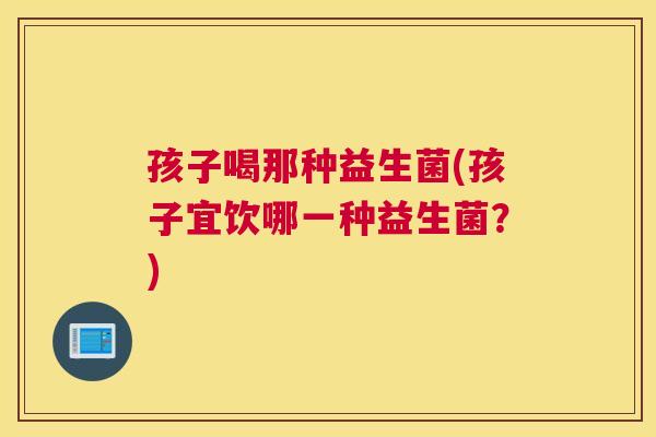 孩子喝那种益生菌(孩子宜饮哪一种益生菌？)
