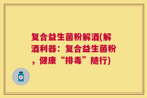 复合益生菌粉解酒(解酒利器：复合益生菌粉，健康“排毒”随行)