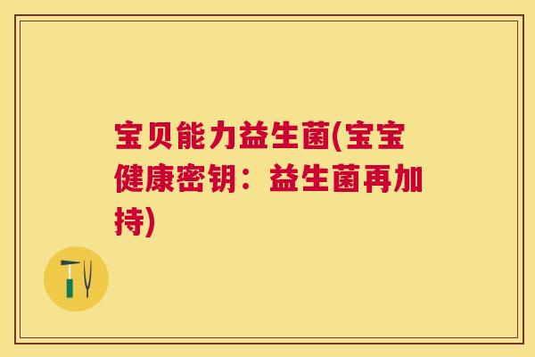 宝贝能力益生菌(宝宝健康密钥：益生菌再加持)