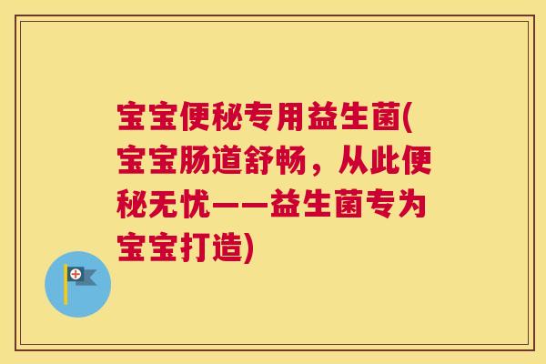宝宝便秘专用益生菌(宝宝肠道舒畅，从此便秘无忧——益生菌专为宝宝打造)