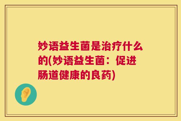妙语益生菌是治疗什么的(妙语益生菌：促进肠道健康的良药)