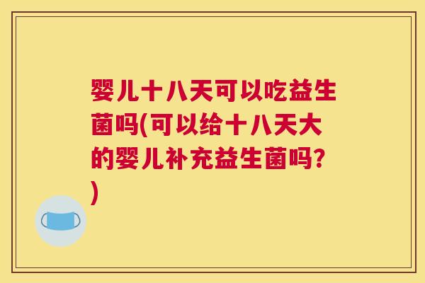 婴儿十八天可以吃益生菌吗(可以给十八天大的婴儿补充益生菌吗？)