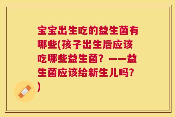 宝宝出生吃的益生菌有哪些(孩子出生后应该吃哪些益生菌？——益生菌应该给新生儿吗？)