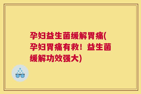 孕妇益生菌缓解胃痛(孕妇胃痛有救！益生菌缓解功效强大)