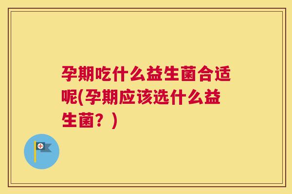 孕期吃什么益生菌合适呢(孕期应该选什么益生菌？)