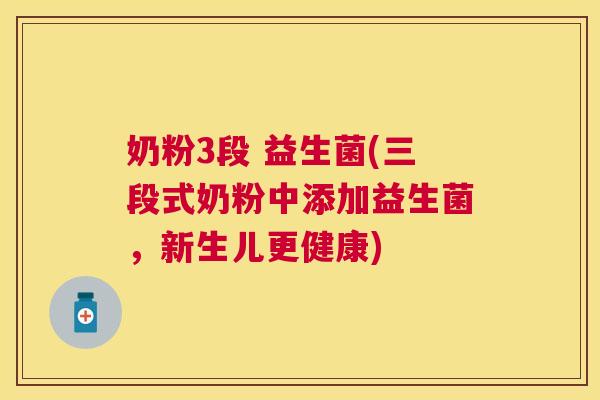 奶粉3段 益生菌(三段式奶粉中添加益生菌，新生儿更健康)
