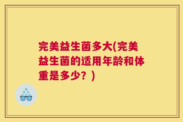 完美益生菌多大(完美益生菌的适用年龄和体重是多少？)
