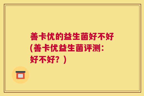 善卡优的益生菌好不好(善卡优益生菌评测：好不好？)