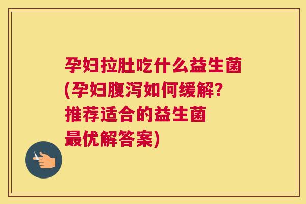 孕妇拉肚吃什么益生菌(孕妇腹泻如何缓解？推荐适合的益生菌  最优解答案)
