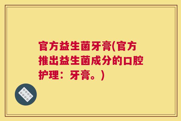 官方益生菌牙膏(官方推出益生菌成分的口腔护理：牙膏。)