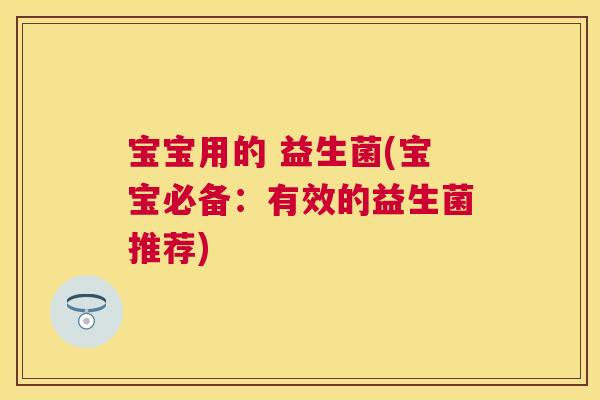 宝宝用的 益生菌(宝宝必备：有效的益生菌推荐)