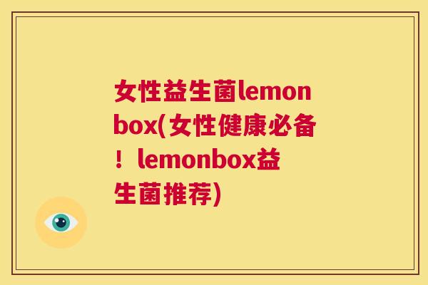 女性益生菌lemonbox(女性健康必备！lemonbox益生菌推荐)