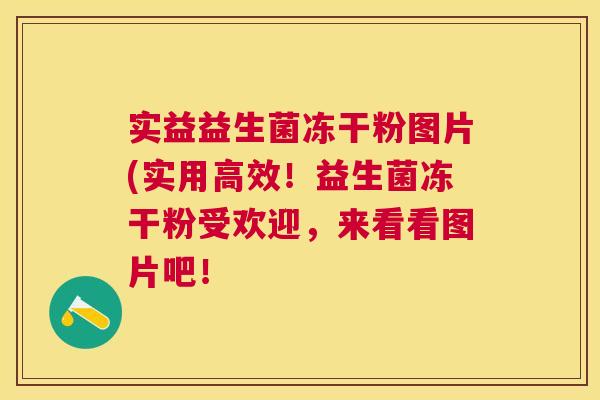 实益益生菌冻干粉图片(实用高效！益生菌冻干粉受欢迎，来看看图片吧！