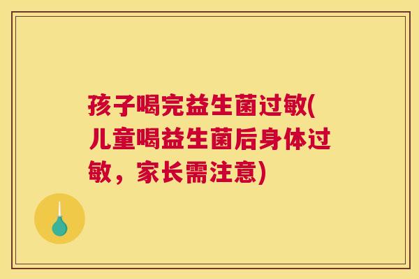 孩子喝完益生菌过敏(儿童喝益生菌后身体过敏，家长需注意)