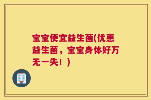 宝宝便宜益生菌(优惠益生菌，宝宝身体好万无一失！)