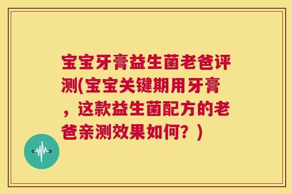 宝宝牙膏益生菌老爸评测(宝宝关键期用牙膏，这款益生菌配方的老爸亲测效果如何？)