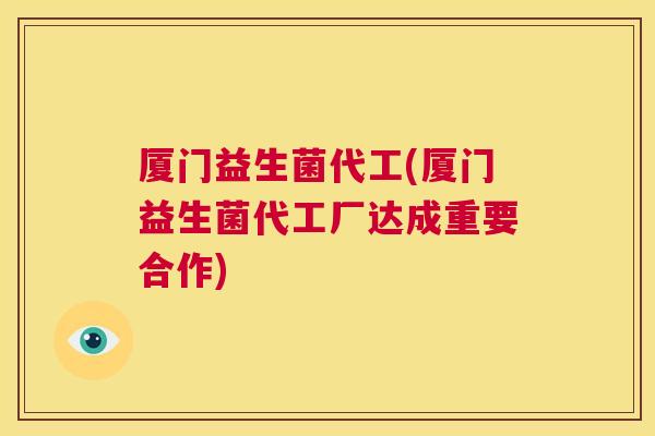 厦门益生菌代工(厦门益生菌代工厂达成重要合作)