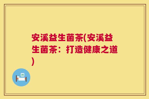 安溪益生菌茶(安溪益生菌茶：打造健康之道)