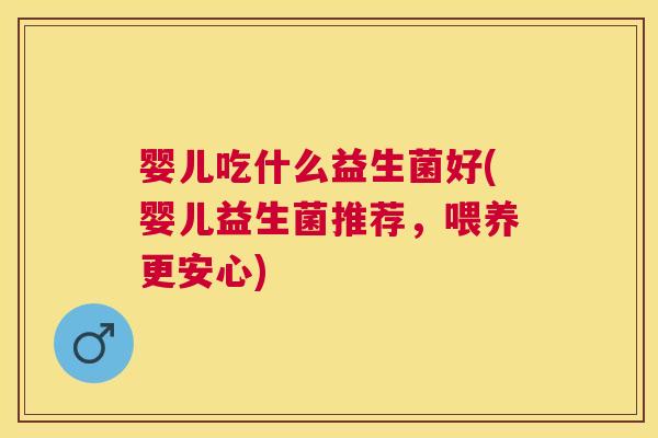 婴儿吃什么益生菌好(婴儿益生菌推荐，喂养更安心)