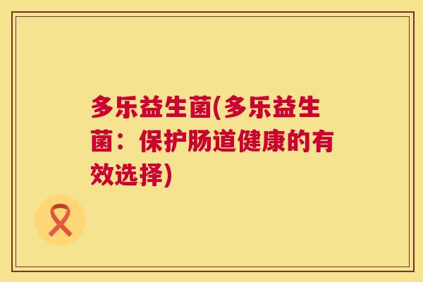 多乐益生菌(多乐益生菌：保护肠道健康的有效选择)