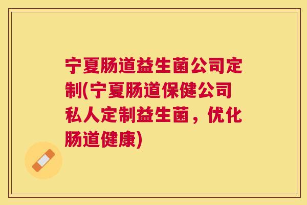 宁夏肠道益生菌公司定制(宁夏肠道保健公司私人定制益生菌，优化肠道健康)