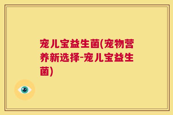 宠儿宝益生菌(宠物营养新选择-宠儿宝益生菌)