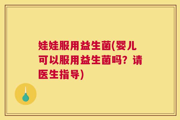 娃娃服用益生菌(婴儿可以服用益生菌吗？请医生指导)