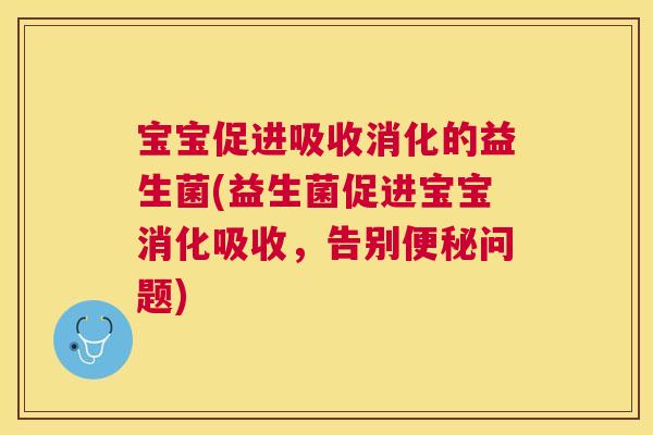 宝宝促进吸收消化的益生菌(益生菌促进宝宝消化吸收，告别便秘问题)