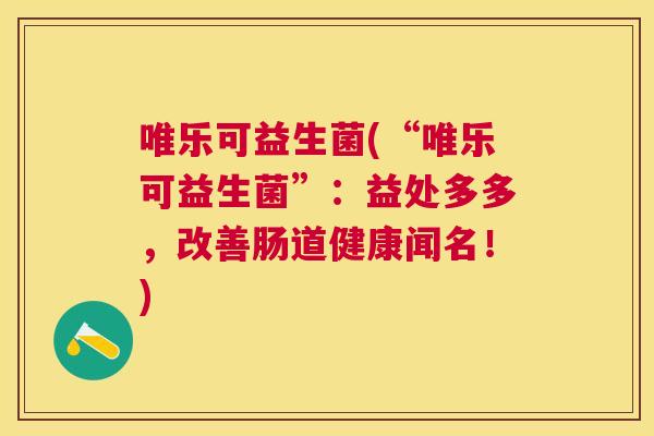 唯乐可益生菌(“唯乐可益生菌”：益处多多，改善肠道健康闻名！)
