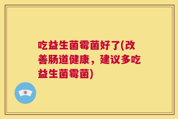 吃益生菌霉菌好了(改善肠道健康，建议多吃益生菌霉菌)