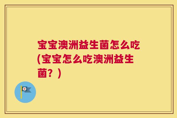 宝宝澳洲益生菌怎么吃(宝宝怎么吃澳洲益生菌？)