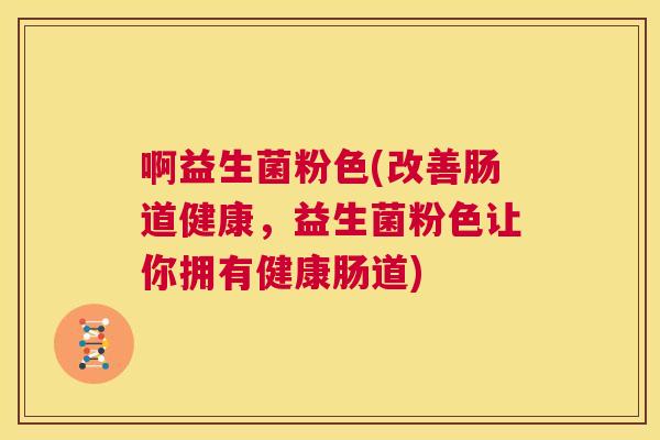 啊益生菌粉色(改善肠道健康，益生菌粉色让你拥有健康肠道)