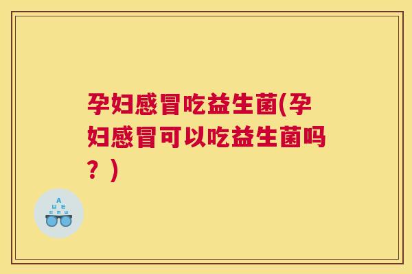 孕妇感冒吃益生菌(孕妇感冒可以吃益生菌吗？)