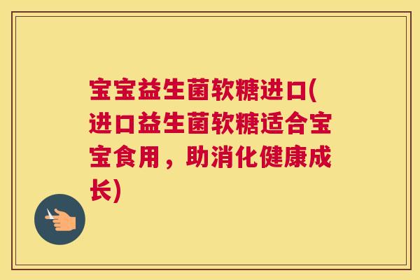 宝宝益生菌软糖进口(进口益生菌软糖适合宝宝食用，助消化健康成长)