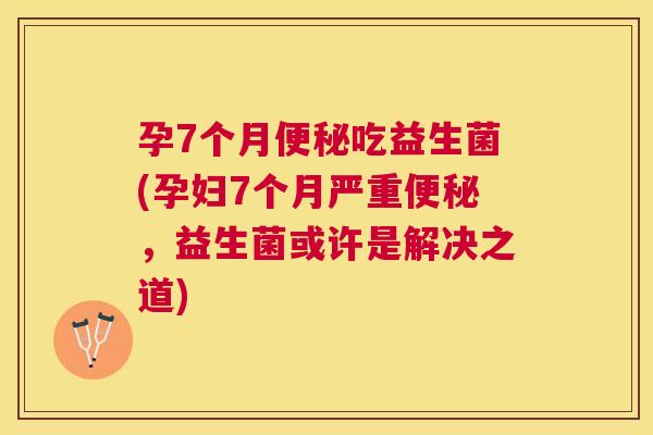 孕7个月便秘吃益生菌(孕妇7个月严重便秘，益生菌或许是解决之道)
