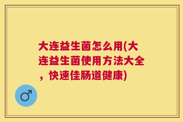 大连益生菌怎么用(大连益生菌使用方法大全，快速佳肠道健康)