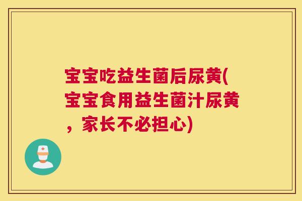 宝宝吃益生菌后尿黄(宝宝食用益生菌汁尿黄，家长不必担心)