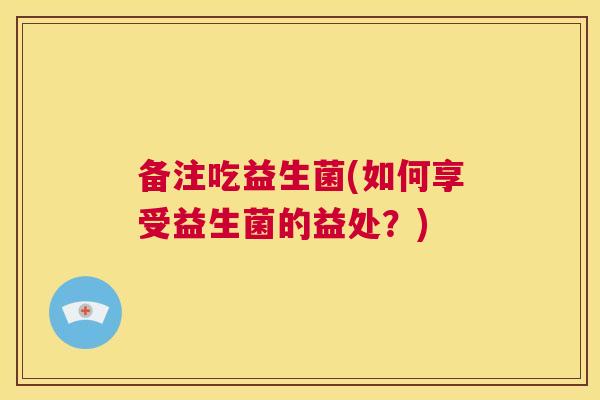 备注吃益生菌(如何享受益生菌的益处？)