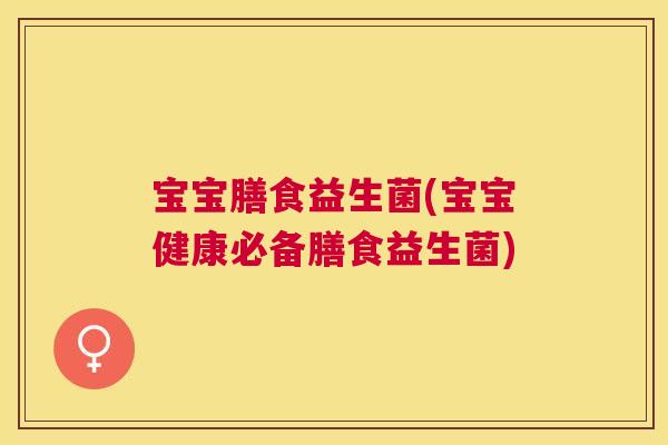 宝宝膳食益生菌(宝宝健康必备膳食益生菌)