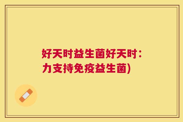 好天时益生菌好天时：力支持免疫益生菌)