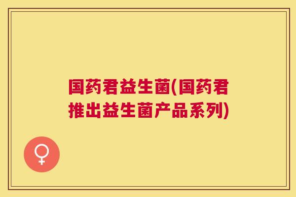 国药君益生菌(国药君推出益生菌产品系列)