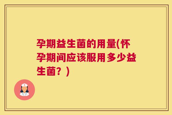 孕期益生菌的用量(怀孕期间应该服用多少益生菌？)