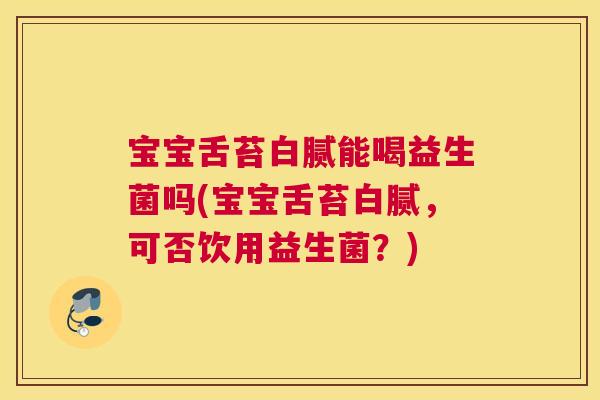 宝宝舌苔白腻能喝益生菌吗(宝宝舌苔白腻，可否饮用益生菌？)