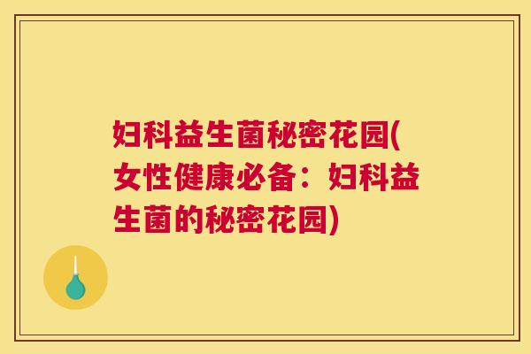 妇科益生菌秘密花园(女性健康必备：妇科益生菌的秘密花园)