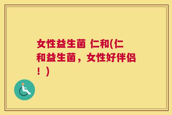 女性益生菌 仁和(仁和益生菌，女性好伴侣！)