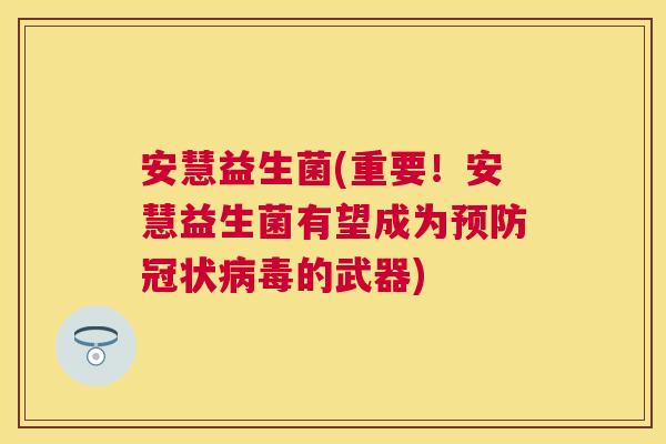 安慧益生菌(重要！安慧益生菌有望成为预防冠状病毒的武器)
