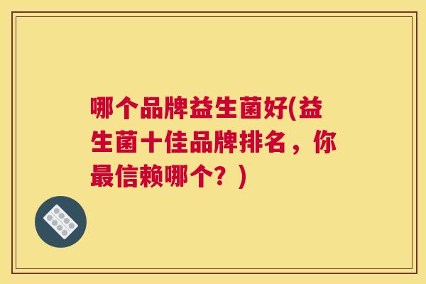 哪个品牌益生菌好(益生菌十佳品牌排名，你最信赖哪个？)