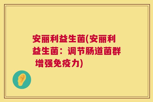 安丽利益生菌(安丽利益生菌：调节肠道菌群 增强免疫力)