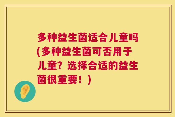多种益生菌适合儿童吗(多种益生菌可否用于儿童？选择合适的益生菌很重要！)